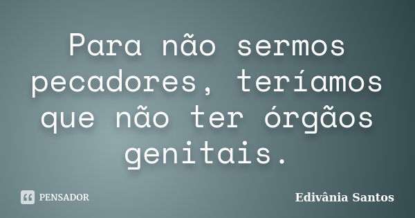 Para não sermos pecadores, teríamos que não ter órgãos genitais.... Frase de Edivânia Santos.