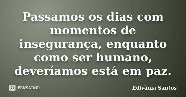 Passamos os dias com momentos de insegurança, enquanto como ser humano, deveríamos está em paz.... Frase de Edivânia Santos.