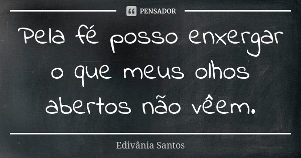 Pela fé posso enxergar o que meus olhos abertos não vêem.... Frase de Edivânia Santos.