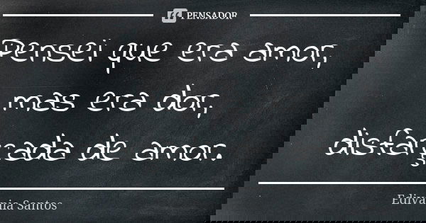 Pensei que era amor, mas era dor, disfarçada de amor.... Frase de Edivânia Santos.