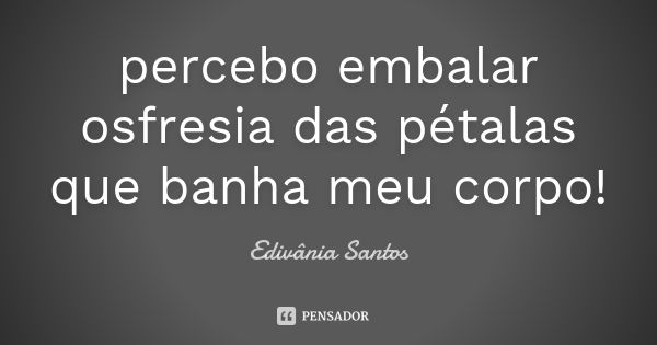 percebo embalar osfresia das pétalas que banha meu corpo!... Frase de Edivânia Santos.