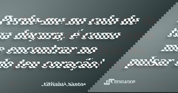 Perde-me no colo de tua doçura, é como me encontrar no pulsar do teu coração!... Frase de Edivânia Santos.