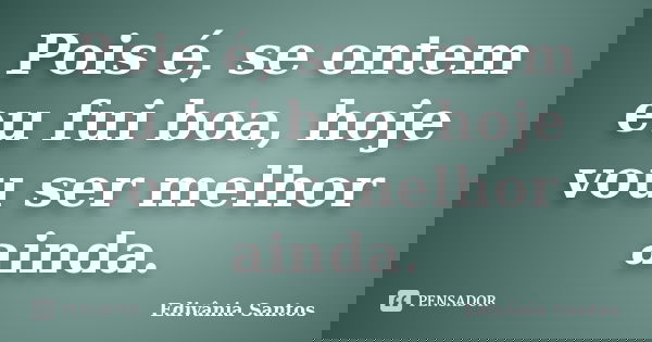 Pois é, se ontem eu fui boa, hoje vou ser melhor ainda.... Frase de Edivânia Santos.