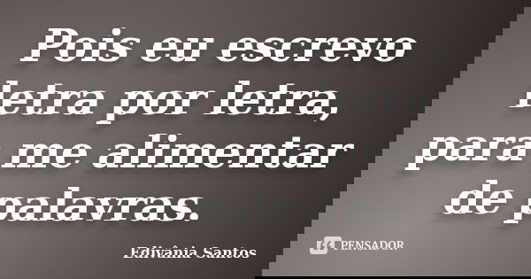 Pois eu escrevo letra por letra, para me alimentar de palavras.... Frase de Edivânia Santos.