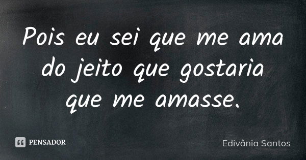 Pois eu sei que me ama do jeito que gostaria que me amasse.... Frase de Edivânia Santos.