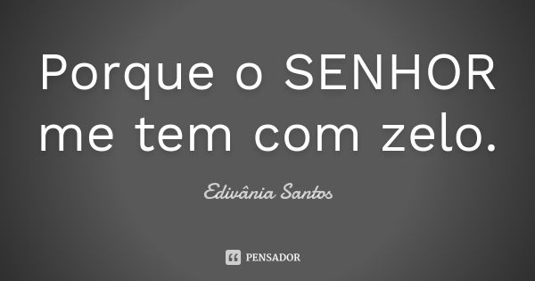 Porque o SENHOR me tem com zelo.... Frase de Edivânia Santos.