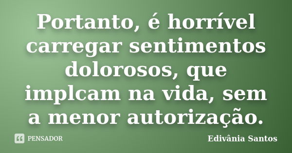 Portanto, é horrível carregar sentimentos dolorosos, que implcam na vida, sem a menor autorização.... Frase de Edivânia Santos.