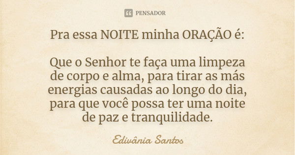 Pra essa NOITE minha ORAÇÃO é: Que o Senhor te faça uma limpeza de corpo e alma, para tirar as más energias causadas ao longo do dia, para que você possa ter um... Frase de Edivânia Santos.