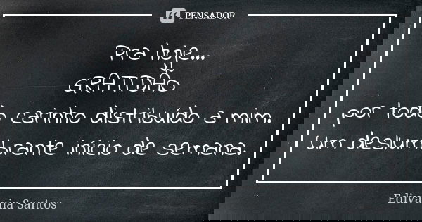 Pra hoje... GRATIDÃO por todo carinho distribuído a mim. Um deslumbrante início de semana.... Frase de Edivânia Santos.