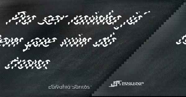 Pra ser rainha já tem que vim do trono.... Frase de Edivânia Santos.