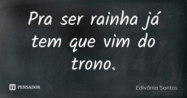 Pra ser rainha já tem que vim do trono.... Frase de Edivânia Santos.