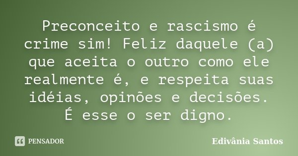 Preconceito e rascismo é crime sim! Feliz daquele (a) que aceita o outro como ele realmente é, e respeita suas idéias, opinões e decisões. É esse o ser digno.... Frase de Edivânia Santos.