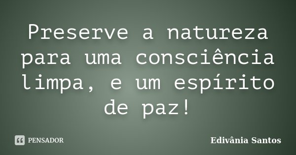 Preserve a natureza para uma consciência limpa, e um espírito de paz!... Frase de Edivânia Santos.