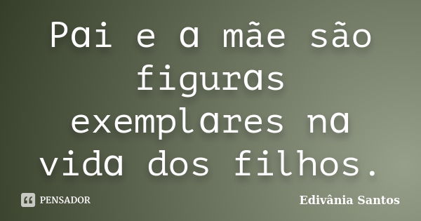 Pɑi e ɑ mãe são figurɑs exemplɑres nɑ vidɑ dos filhos.... Frase de Edivânia Santos.