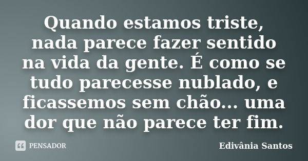 Quando estamos triste, nada parece fazer sentido na vida da gente. É como se tudo parecesse nublado, e ficassemos sem chão... uma dor que não parece ter fim.... Frase de Edivânia Santos.