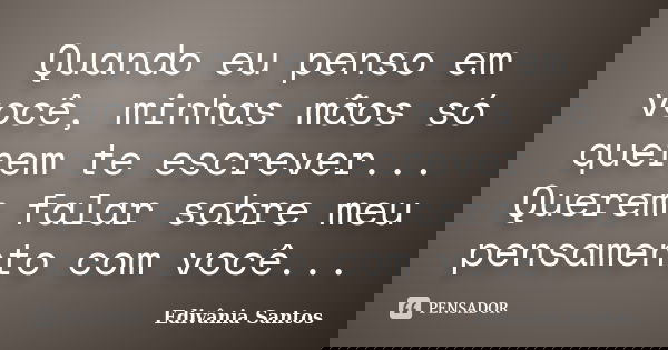 Quando eu penso em você, minhas mãos só querem te escrever... Querem falar sobre meu pensamento com você...... Frase de Edivânia Santos.