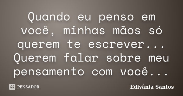 Quando eu penso em você, minhas mãos só querem te escrever... Querem falar sobre meu pensamento com você...... Frase de Edivânia Santos.