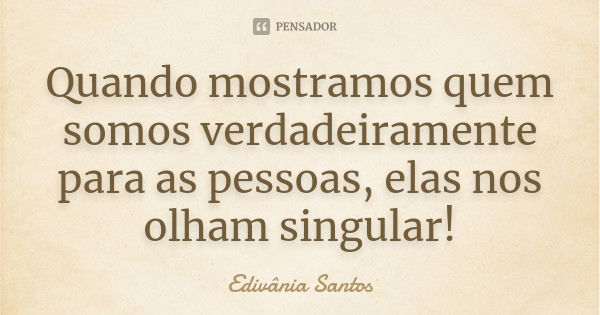 Quando mostramos quem somos verdadeiramente para as pessoas, elas nos olham singular!... Frase de Edivânia Santos.