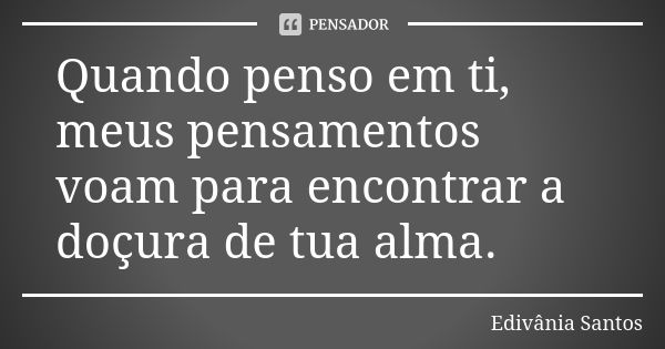 Quando penso em ti, meus pensamentos voam para encontrar a doçura de tua alma.... Frase de Edivânia Santos.