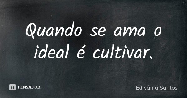 Quando se ama o ideal é cultivar.... Frase de Edivânia Santos.