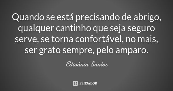 Quando se está precisando de abrigo, qualquer cantinho que seja seguro serve, se torna confortável, no mais, ser grato sempre, pelo amparo.... Frase de Edivânia Santos.