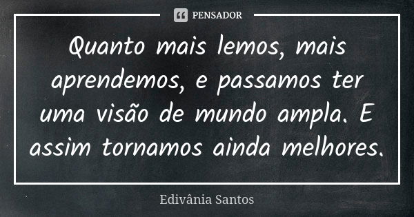 Quanto mais lemos, mais aprendemos, e passamos ter uma visão de mundo ampla. E assim tornamos ainda melhores.... Frase de Edivânia Santos.