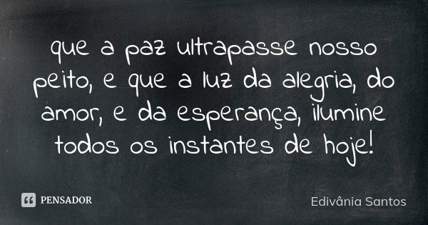 que a paz ultrapasse nosso peito, e que a luz da alegria, do amor, e da esperança, ilumine todos os instantes de hoje!... Frase de Edivãnia Santos.