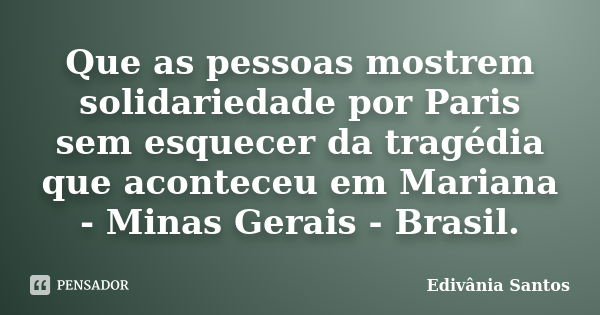 Que as pessoas mostrem solidariedade por Paris sem esquecer da tragédia que aconteceu em Mariana - Minas Gerais - Brasil.... Frase de Edivânia Santos.