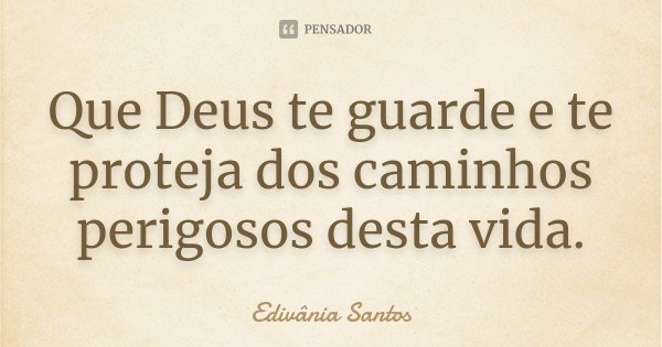 Que Deus te guarde e te proteja dos caminhos perigosos desta vida.... Frase de Edivânia Santos.