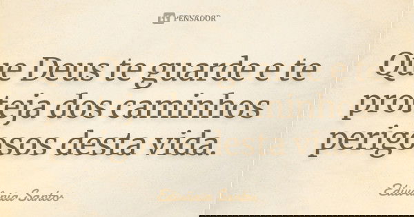 Que Deus te guarde e te proteja dos caminhos perigosos desta vida.... Frase de Edivânia Santos.