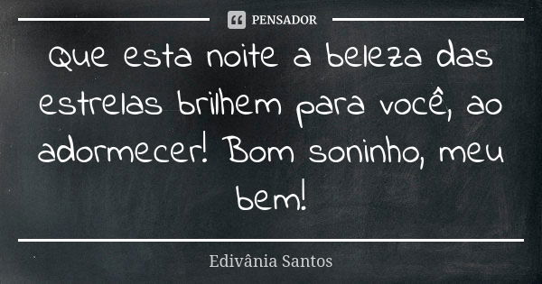 Que esta noite a beleza das estrelas brilhem para você, ao adormecer! Bom soninho, meu bem!... Frase de Edivânia Santos.