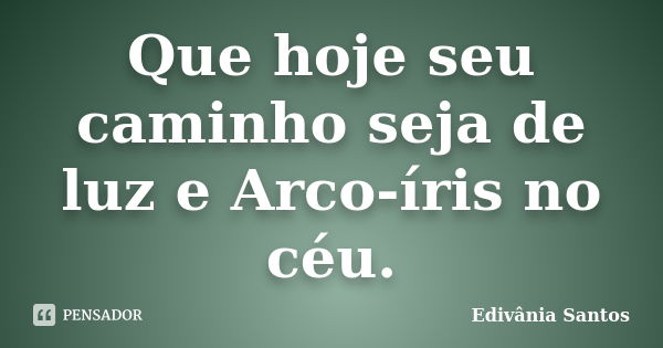 Que hoje seu caminho seja de luz e Arco-íris no céu.... Frase de Edivânia Santos.