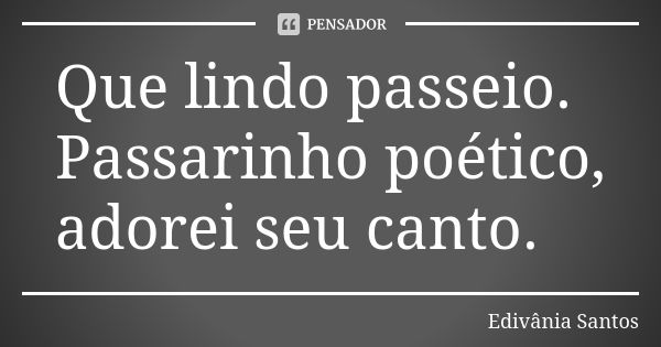 Que lindo passeio. Passarinho poético, adorei seu canto.... Frase de Edivânia Santos.