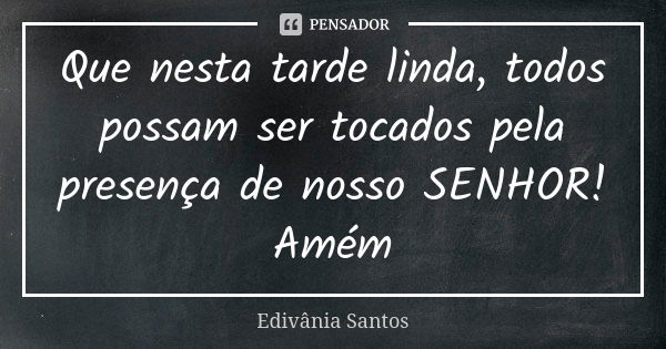 Que nesta tarde linda, todos possam ser tocados pela presença de nosso SENHOR! Amém... Frase de Edivânia Santos.