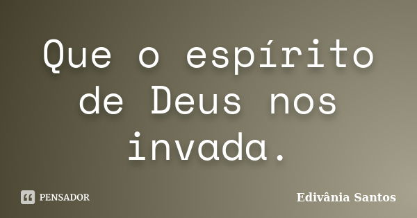 Que o espírito de Deus nos invada.... Frase de Edivânia Santos.