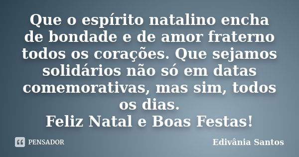 Que o espírito natalino encha de bondade e de amor fraterno todos os corações. Que sejamos solidários não só em datas comemorativas, mas sim, todos os dias. Fel... Frase de Edivânia Santos.