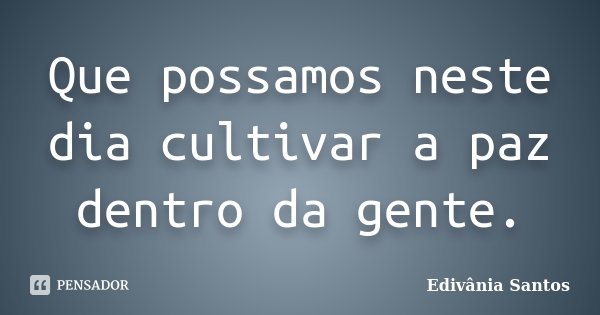 Que possamos neste dia cultivar a paz dentro da gente.... Frase de Edivânia Santos.