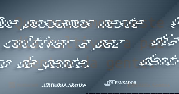 Que possamos neste dia cultivar a paz dentro da gente.... Frase de Edivânia Santos.