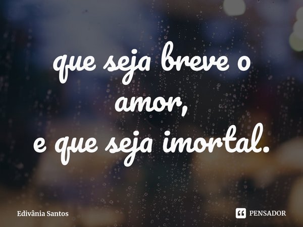 ⁠que seja breve o amor,
e que seja imortal.... Frase de Edivânia Santos.