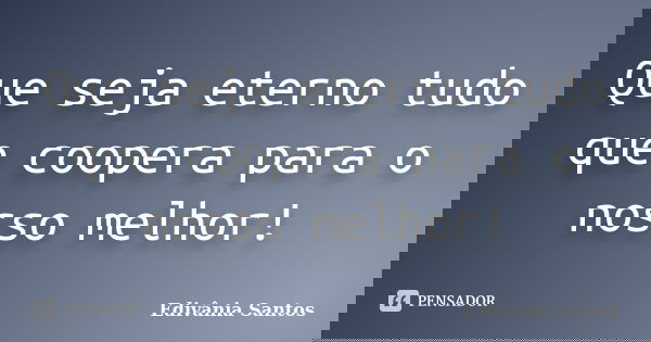 Que seja eterno tudo que coopera para o nosso melhor!... Frase de Edivânia Santos.
