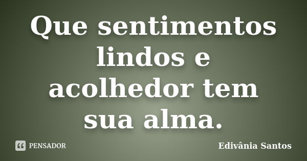 Que sentimentos lindos e acolhedor tem sua alma.... Frase de Edivânia Santos.