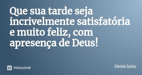 Que sua tarde seja incrivelmente satisfatória e muito feliz, com apresença de Deus!... Frase de Edivânia Santos.