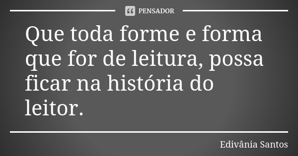 Que toda forme e forma que for de leitura, possa ficar na história do leitor.... Frase de Edivânia Santos.