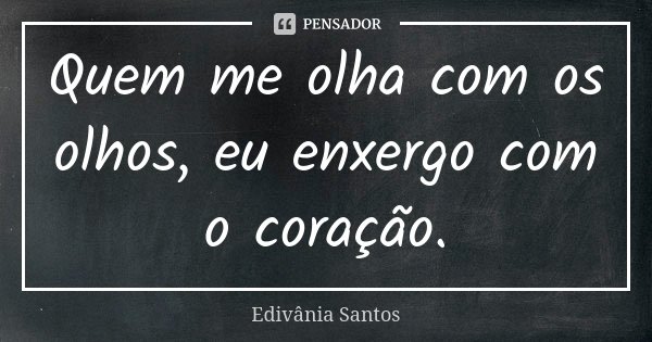 Quem me olha com os olhos, eu enxergo com o coração.... Frase de Edivânia Santos.