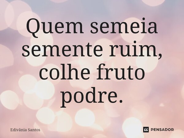 ⁠Quem semeia semente ruim, colhe fruto podre.... Frase de Edivânia Santos.