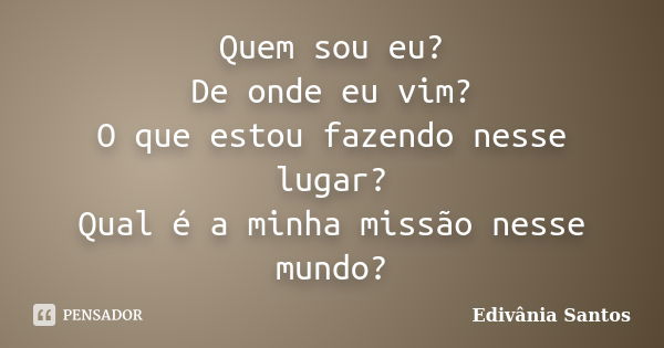 Quem sou eu? De onde eu vim? O que estou fazendo nesse lugar? Qual é a minha missão nesse mundo?... Frase de Edivânia Santos.