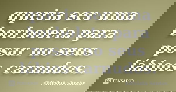 queria ser uma borboleta para posar no seus lábios carnudos.... Frase de Edivânia Santos.