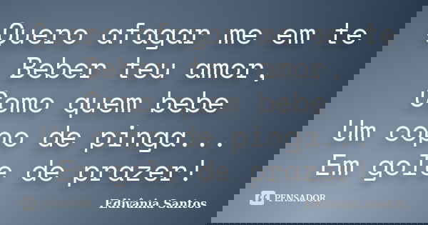 Quero afagar me em te Beber teu amor, Como quem bebe Um copo de pinga... Em gole de prazer!... Frase de Edivânia Santos.