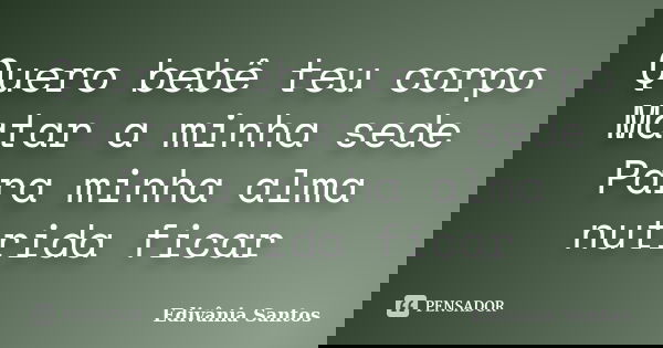 Quero bebê teu corpo Matar a minha sede Para minha alma nutrida ficar... Frase de Edivânia Santos.