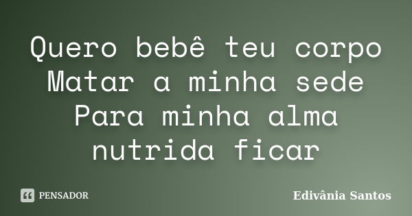 Quero bebê teu corpo Matar a minha sede Para minha alma nutrida ficar... Frase de Edivânia Santos.